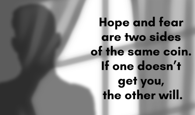 Hope and fear are two sides of the same coin. If one doesn’t get you, the other will. 